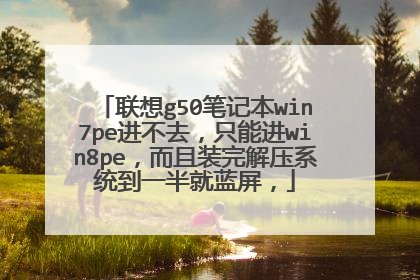 联想g50笔记本win7pe进不去,只能进win8pe,而且装完解压系统到一半就蓝屏,