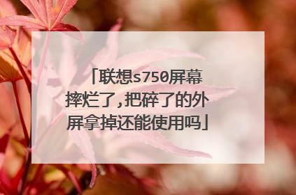 联想s750屏幕摔烂了,把碎了的外屏拿掉还能使用吗