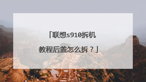 联想s910拆机教程后盖怎么拆?