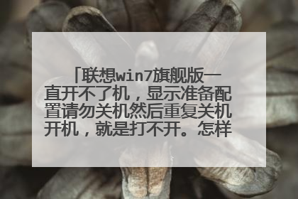 联想win7旗舰版一直开不了机,显示准备配置请勿关机然后重复关机开机,就是打不开。怎样才能打开电脑