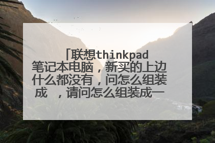 联想thinkpad笔记本电脑,新买的上边什么都没有,问怎么组装成 ,请问怎么组装成一个完整的机子。