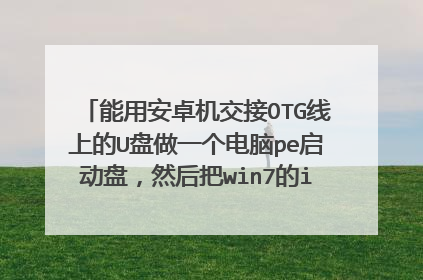 能用安卓机交接OTG线上的U盘做一个电脑pe启动盘,然后把win7的iso文件丢进去吗