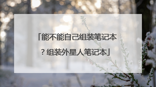 能不能自己组装笔记本?组装外星人笔记本