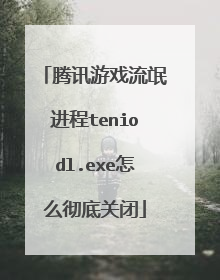 腾讯游戏流氓进程teniodl.exe怎么彻底关闭