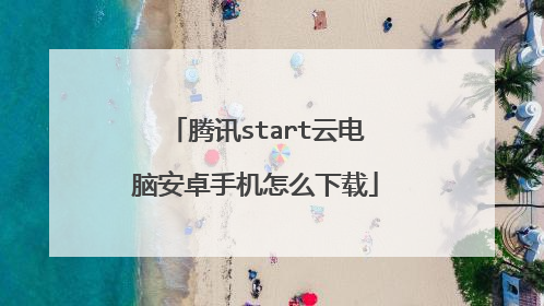 腾讯start云电脑安卓手机怎么下载