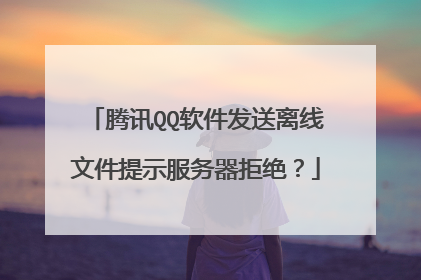 腾讯QQ软件发送离线文件提示服务器拒绝?