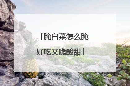 腌白菜怎么腌好吃又脆酸甜
