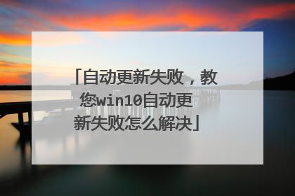 自动更新失败,教您win10自动更新失败怎么解决