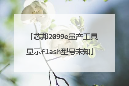 芯邦2099e量产工具显示flash型号未知