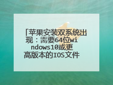 苹果安装双系统出现:需要64位windows10或更高版本的IOS文件,这个该处理。求大神支招
