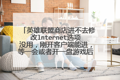 英雄联盟商店进不去修改lnternet选项没用,刚开客户端能进,等一会或者开一盘游戏后就进不去了?