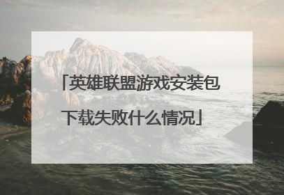 英雄联盟游戏安装包下载失败什么情况