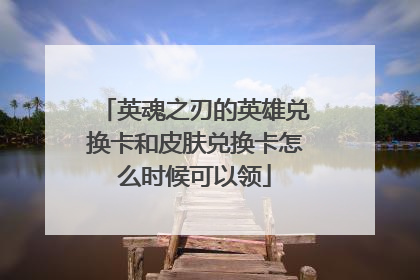 英魂之刃的英雄兑换卡和皮肤兑换卡怎么时候可以领