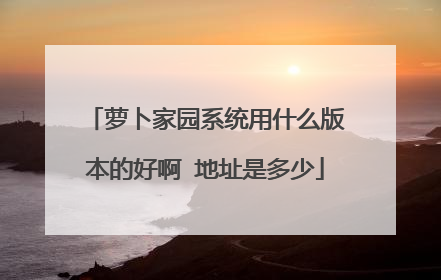 萝卜家园系统用什么版本的好啊 地址是多少