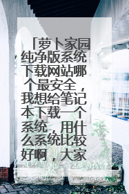 萝卜家园纯净版系统下载网站哪个最安全,我想给笔记本下载一个系统,用什么系统比较好啊,大家推荐一下