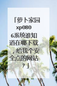 萝卜家园xp0806系统谁知道在哪下载,给我个安全点的网站?