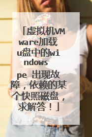 虚拟机VMware加载u盘中的windows pe 出现故障,依赖的某个快照磁盘,求解答!