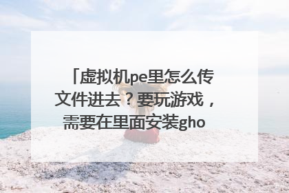 虚拟机pe里怎么传文件进去?要玩游戏,需要在里面安装ghostxp的gho