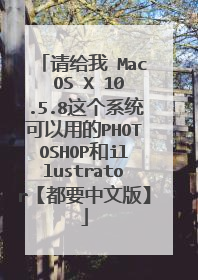 请给我 Mac OS X 10.5.8这个系统可以用的PHOTOSHOP和illustrator【都要中文版】