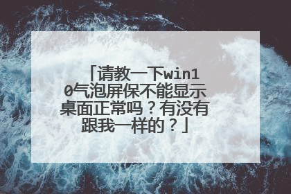 请教一下win10气泡屏保不能显示桌面正常吗?有没有跟我一样的?