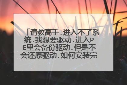 请教高手.进入不了系统.我想要驱动.进入PE里会备份驱动.但是不会还原驱动.如何安装完系统还原驱动.