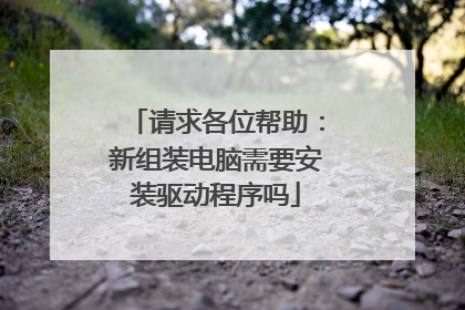 请求各位帮助:新组装电脑需要安装驱动程序吗