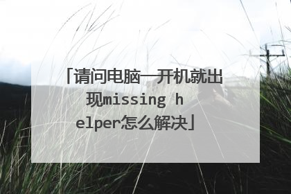 请问电脑一开机就出现missing helper怎么解决