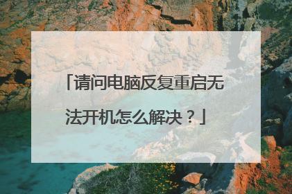 请问电脑反复重启无法开机怎么解决？