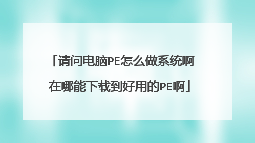 请问电脑PE怎么做系统啊 在哪能下载到好用的PE啊