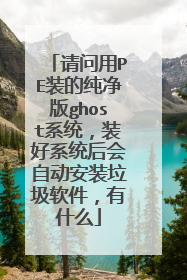 请问用PE装的纯净版ghost系统,装好系统后会自动安装垃圾软件,有什么