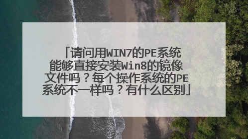 请问用WIN7的PE系统能够直接安装Win8的镜像文件吗?每个操作系统的PE系统不一样吗?有什么区别