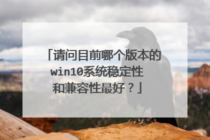 请问目前哪个版本的win10系统稳定性和兼容性最好?