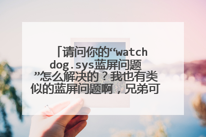 请问你的“watchdog.sys蓝屏问题”怎么解决的?我也有类似的蓝屏问题啊,兄弟可以帮帮忙吗?