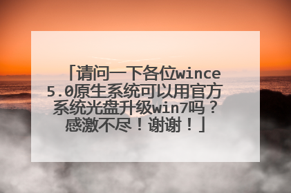 请问一下各位wince5.0原生系统可以用官方系统光盘升级win7吗？感激不尽！谢谢！