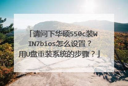 请问下华硕550c装WIN7bios怎么设置?用U盘重装系统的步骤?