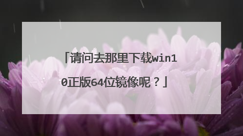 请问去那里下载win10正版64位镜像呢？