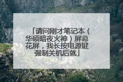请问刚才笔记本(华硕暗夜火神)屏幕花屏,我长按电源键强制关机后就