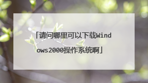 请问哪里可以下载Windows2000操作系统啊