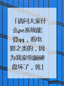 请问大家什么pe系统能登qq，看电影之类的，因为我家电脑硬盘坏了，爸