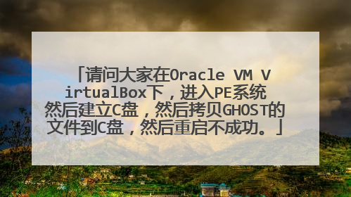 请问大家在Oracle VM VirtualBox下,进入PE系统然后建立C盘,然后拷贝GHOST的文件到C盘,然后重启不成功。