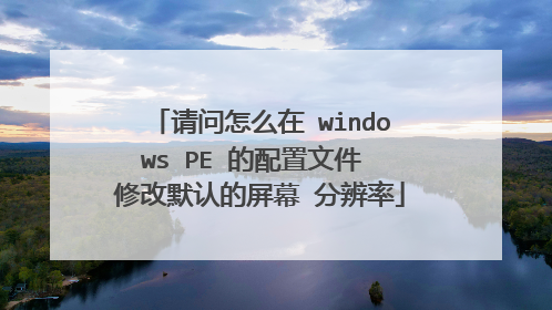 请问怎么在 windows PE 的配置文件 修改默认的屏幕 分辨率