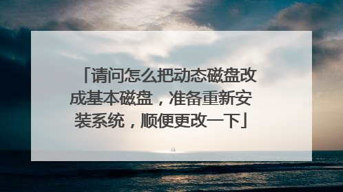 请问怎么把动态磁盘改成基本磁盘,准备重新安装系统,顺便更改一下