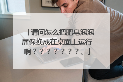 请问怎么把肥皂泡泡屏保换成在桌面上运行啊???????、