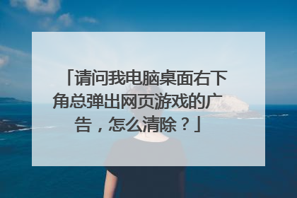 请问我电脑桌面右下角总弹出网页游戏的广告，怎么清除？