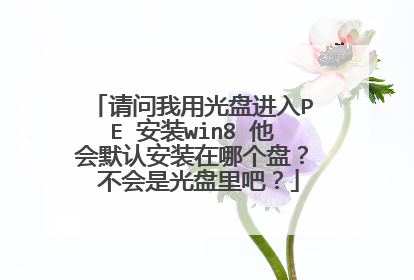 请问我用光盘进入PE 安装win8 他会默认安装在哪个盘？ 不会是光盘里吧？