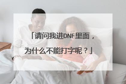 请问我进DNF里面,为什么不能打字呢?