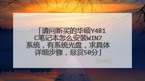 请问新买的华硕Y481C笔记本怎么安装WIN7系统,有系统光盘,求具体详细步骤,悬赏50分