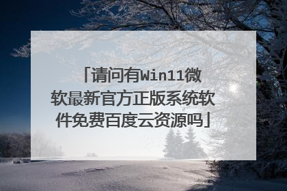 请问有Win11微软最新官方正版系统软件免费百度云资源吗