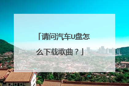请问汽车U盘怎么下载歌曲？
