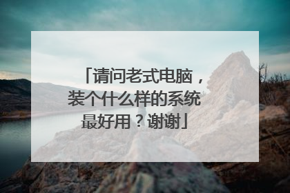 请问老式电脑,装个什么样的系统最好用?谢谢